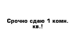 Срочно сдаю 1-комн. кв.!